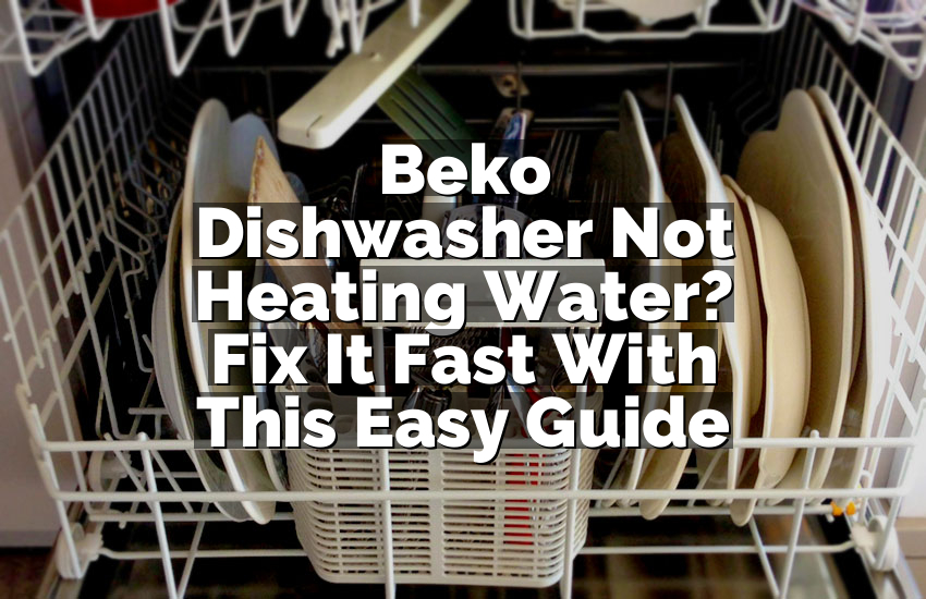 Beko Dishwasher Not Heating Water? Fix It Fast With This Easy Guide