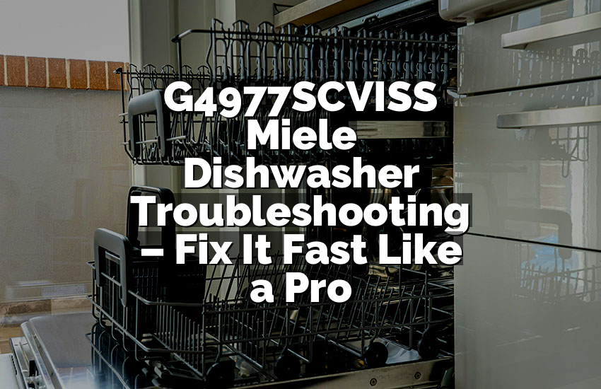 G4977SCVISS Miele Dishwasher Troubleshooting – Fix It Fast Like a Pro