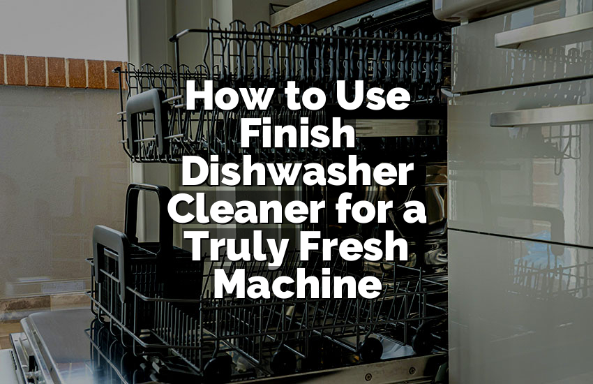 How to Use Finish Dishwasher Cleaner for a Truly Fresh Machine